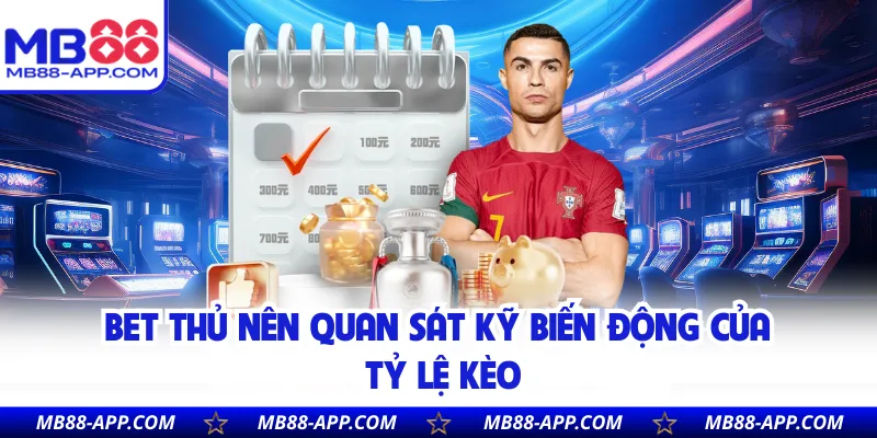 Bet thủ nên quan sát kỹ biến động của tỷ lệ kèo